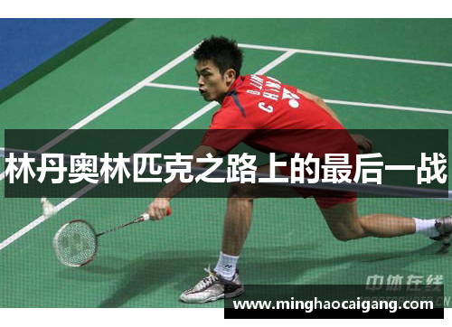 林丹奥林匹克之路上的最后一战