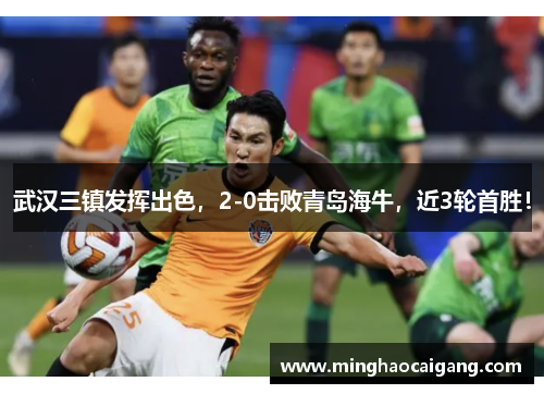 武汉三镇发挥出色，2-0击败青岛海牛，近3轮首胜！