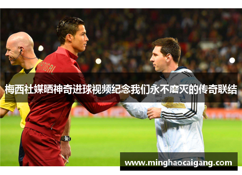 梅西社媒晒神奇进球视频纪念我们永不磨灭的传奇联结
