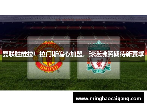 曼联胜维拉！拉门斯偏心加盟，球迷沸腾期待新赛季